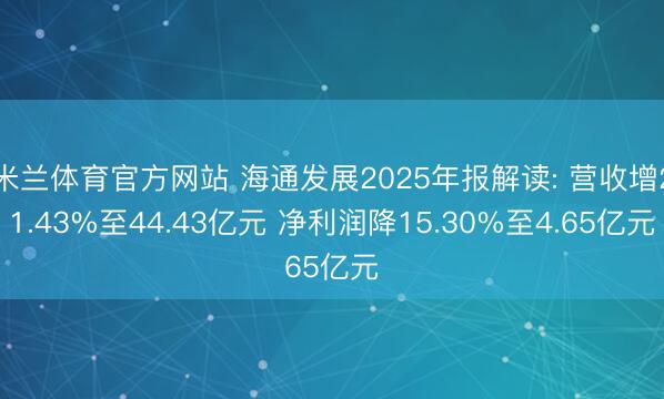 米兰体育官方网站 海通发展2025年报解读: 营收增21.43%至44.43亿元 净利润降15.30%至4.65亿元