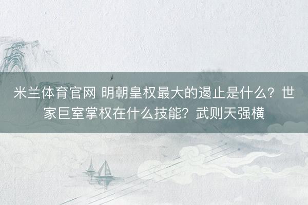 米兰体育官网 明朝皇权最大的遏止是什么？世家巨室掌权在什么技能？武则天强横
