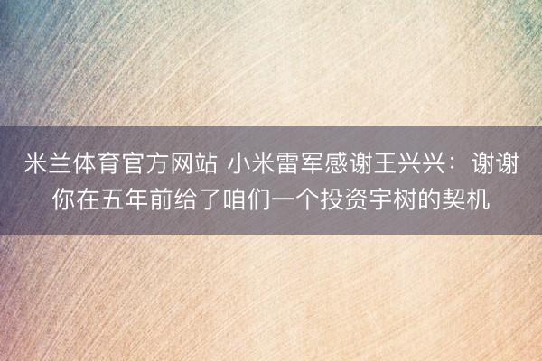 米兰体育官方网站 小米雷军感谢王兴兴：谢谢你在五年前给了咱们一个投资宇树的契机