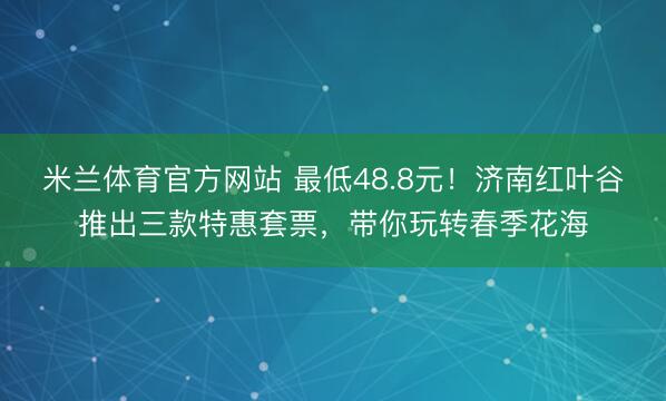 米兰体育官方网站 最低48.8元！济南红叶谷推出三款特惠套票，带你玩转春季花海