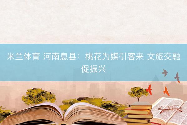 米兰体育 河南息县：桃花为媒引客来 文旅交融促振兴