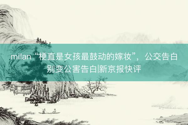milan “梗直是女孩最鼓动的嫁妆”，公交告白别变公害告白|新京报快评