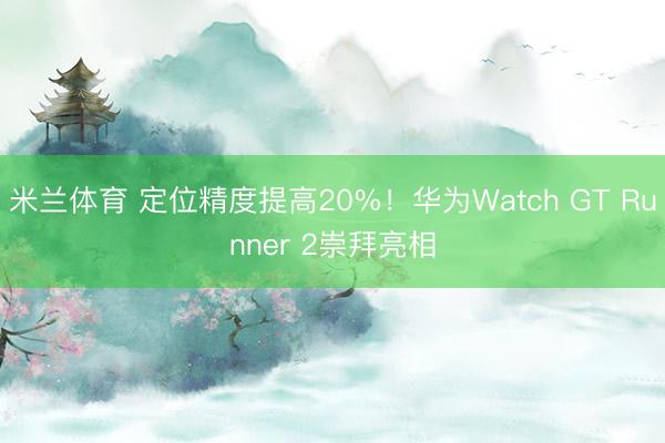 米兰体育 定位精度提高20%！华为Watch GT Runner 2崇拜亮相