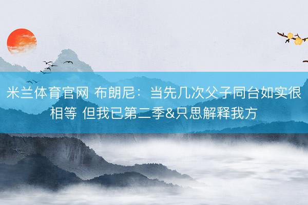 米兰体育官网 布朗尼：当先几次父子同台如实很相等 但我已第二季&只思解释我方