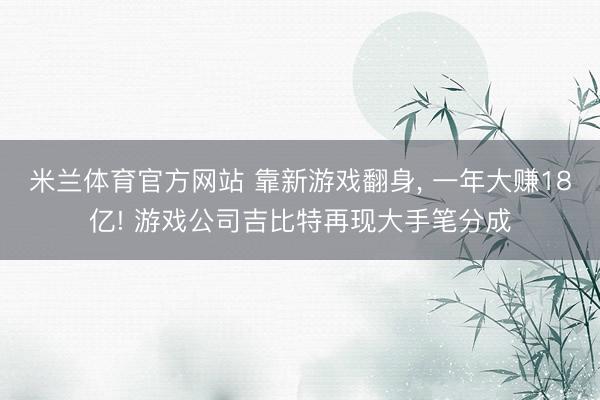 米兰体育官方网站 靠新游戏翻身, 一年大赚18亿! 游戏公司吉比特再现大手笔分成