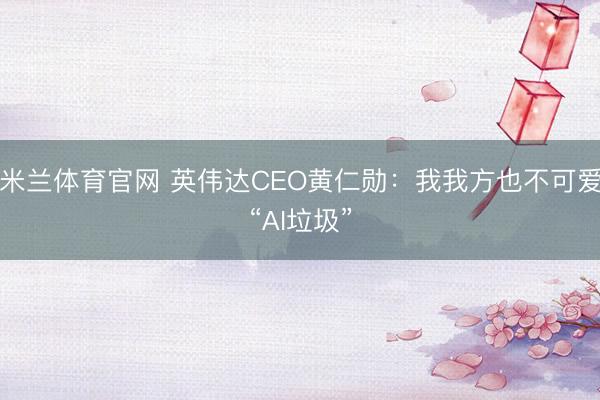 米兰体育官网 英伟达CEO黄仁勋：我我方也不可爱“AI垃圾”