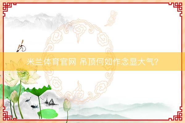 米兰体育官网 吊顶何如作念显大气？