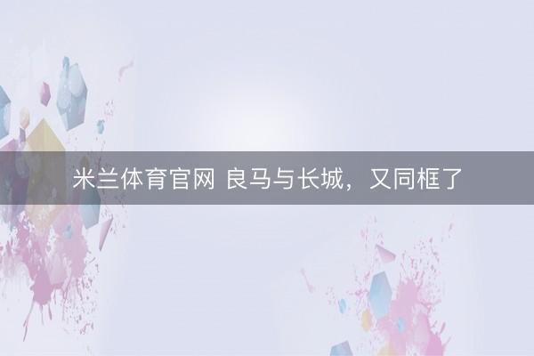 米兰体育官网 良马与长城，又同框了