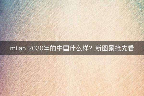 milan 2030年的中国什么样？新图景抢先看