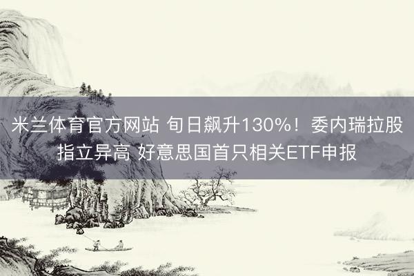 米兰体育官方网站 旬日飙升130%！委内瑞拉股指立异高 好意思国首只相关ETF申报