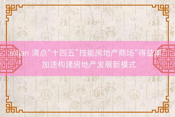milan 清点“十四五”技能房地产商场“得益单” 加速构建房地产发展新模式