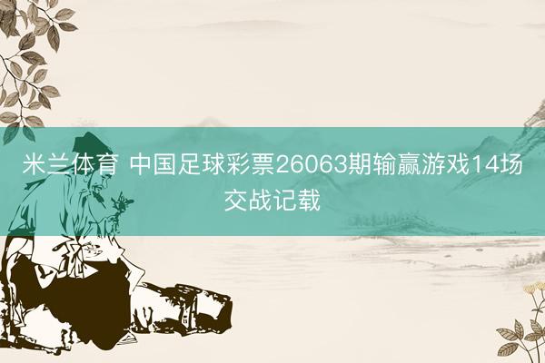 米兰体育 中国足球彩票26063期输赢游戏14场交战记载
