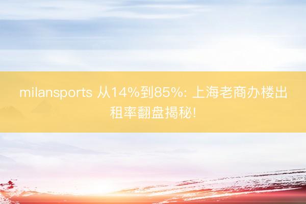 milansports 从14%到85%: 上海老商办楼出租率翻盘揭秘!
