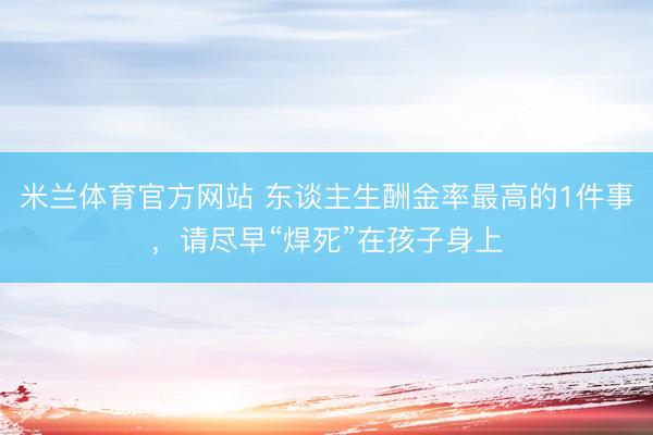 米兰体育官方网站 东谈主生酬金率最高的1件事，请尽早“焊死”在孩子身上