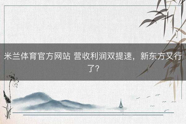 米兰体育官方网站 营收利润双提速，新东方又行了？