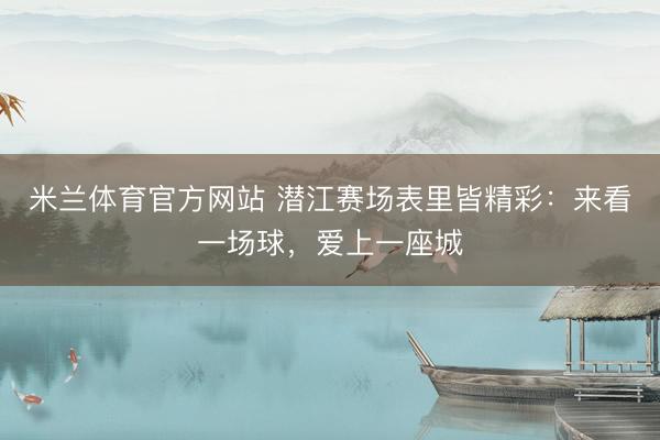 米兰体育官方网站 潜江赛场表里皆精彩：来看一场球，爱上一座城