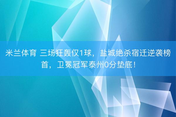 米兰体育 三场狂轰仅1球，盐城绝杀宿迁逆袭榜首，卫冕冠军泰州0分垫底！