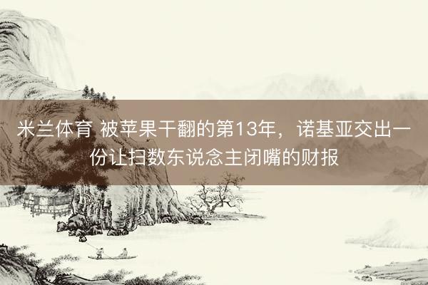 米兰体育 被苹果干翻的第13年，诺基亚交出一份让扫数东说念主闭嘴的财报