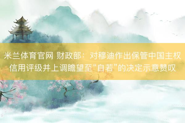 米兰体育官网 财政部：对穆迪作出保管中国主权信用评级并上调瞻望至“自若”的决定示意赞叹