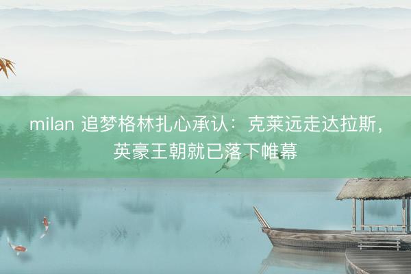 milan 追梦格林扎心承认：克莱远走达拉斯，英豪王朝就已落下帷幕