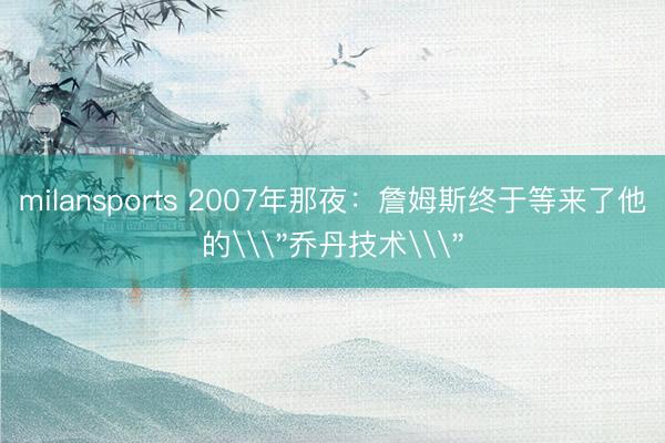 milansports 2007年那夜：詹姆斯终于等来了他的\＂乔丹技术\＂