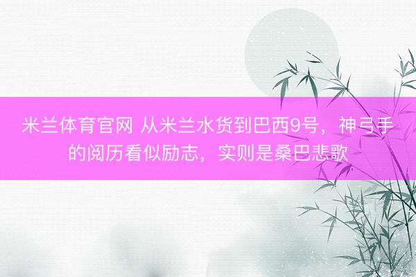 米兰体育官网 从米兰水货到巴西9号，神弓手的阅历看似励志，实则是桑巴悲歌