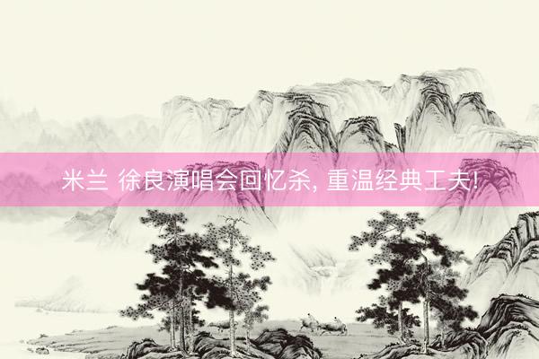 米兰 徐良演唱会回忆杀, 重温经典工夫!